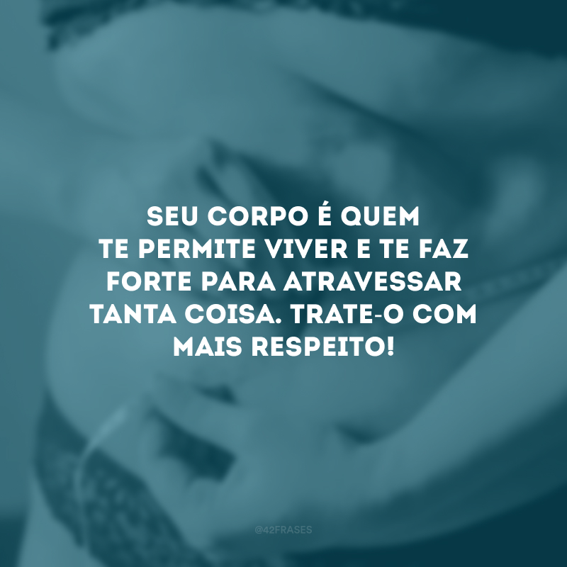 Seu corpo é quem te permite viver e te faz forte para atravessar tanta coisa. Trate-o com mais respeito!