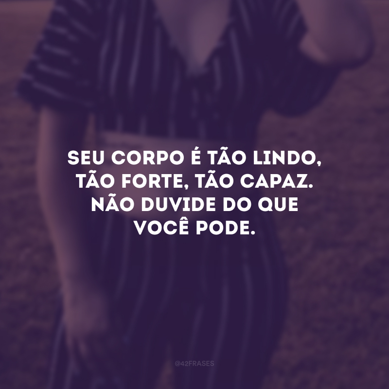 Seu corpo é tão lindo, tão forte, tão capaz. Não duvide do que você pode.