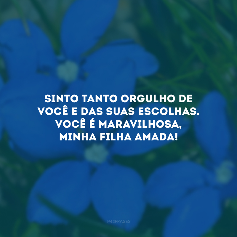 Sinto tanto orgulho de você e das suas escolhas. Você é maravilhosa, minha filha amada!