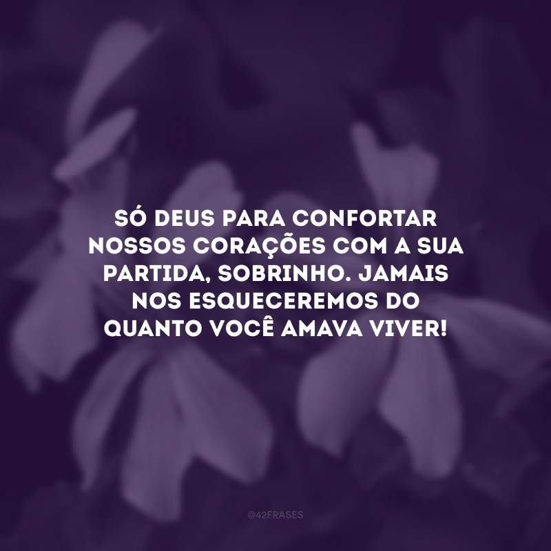 Só Deus para confortar nossos corações com a sua partida, sobrinho. Jamais nos esqueceremos do quanto você amava viver!