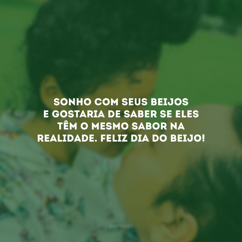 Sonho com seus beijos e gostaria de saber se eles têm o mesmo sabor na realidade. Feliz Dia do Beijo!