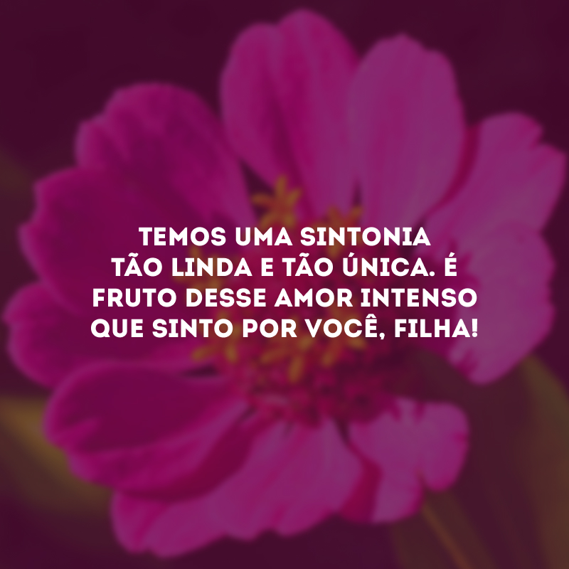 Temos uma sintonia tão linda e tão única. É fruto desse amor intenso que sinto por você, filha!