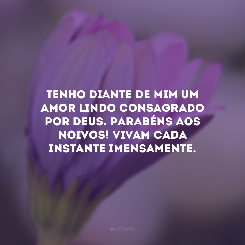 Tenho diante de mim um amor lindo consagrado por Deus. Parabéns aos noivos! Vivam cada instante imensamente.