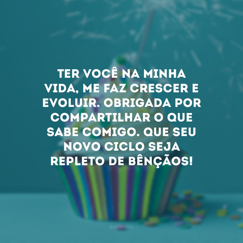 Ter você na minha vida, me faz crescer e evoluir. Obrigada por compartilhar o que sabe comigo. Que seu novo ciclo seja repleto de bênçãos!