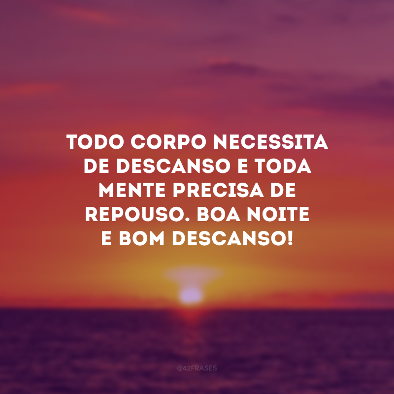 Todo corpo necessita de descanso e toda mente precisa de repouso. Boa noite e bom descanso!