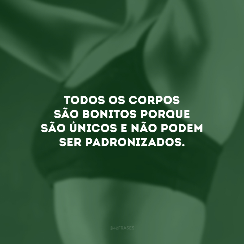 Todos os corpos são bonitos porque são únicos e não podem ser padronizados.