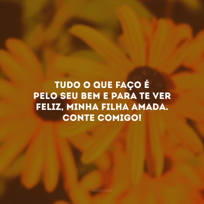 Tudo o que faço é pelo seu bem e para te ver feliz, minha filha amada. Conte comigo!