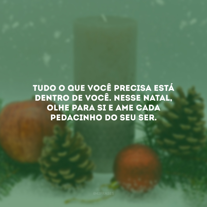 Tudo o que você precisa está dentro de você. Nesse Natal, olhe para si e ame cada pedacinho do seu ser.