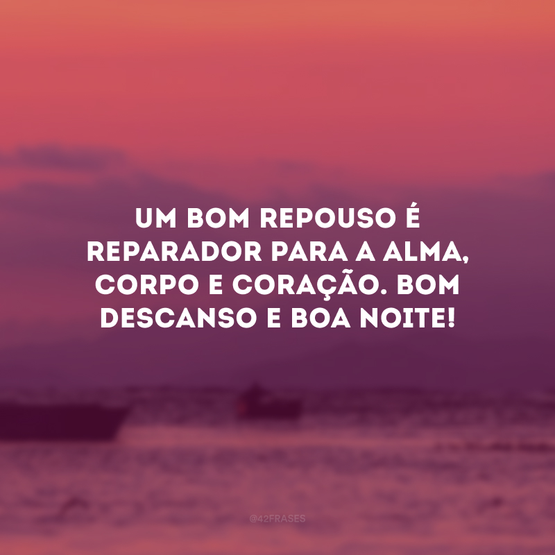 Um bom repouso é reparador para a alma, corpo e coração. Bom descanso e boa noite!