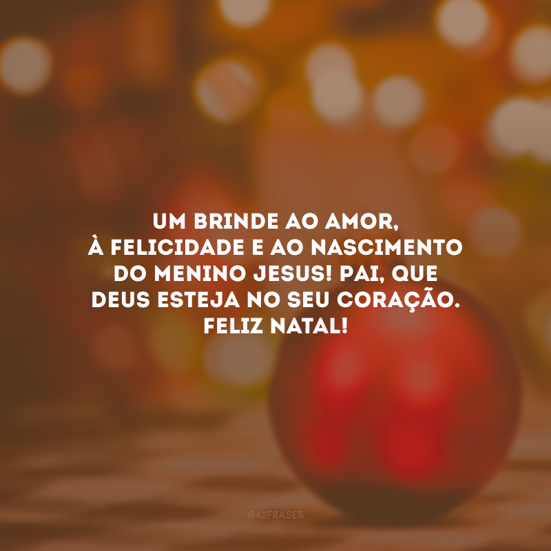 Um brinde ao amor, à felicidade e ao nascimento do menino Jesus! Pai, que Deus esteja no seu coração. Feliz Natal!