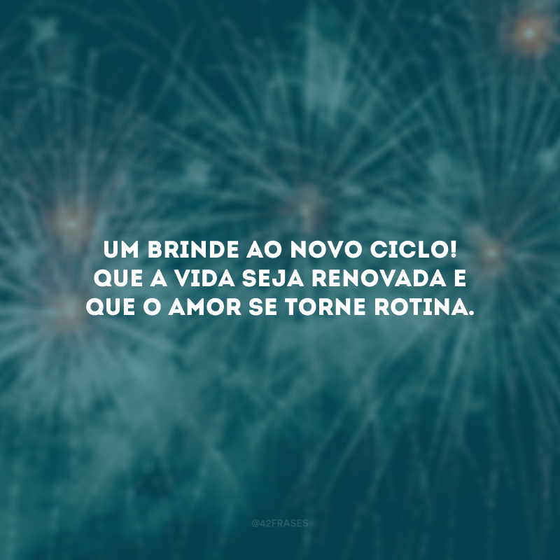 Um brinde ao novo ciclo! Que a vida seja renovada e que o amor se torne rotina.