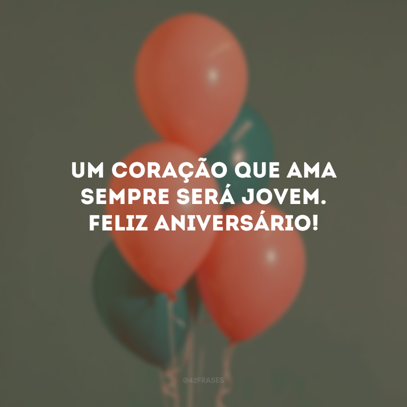 Um coração que ama sempre será jovem. Feliz aniversário!