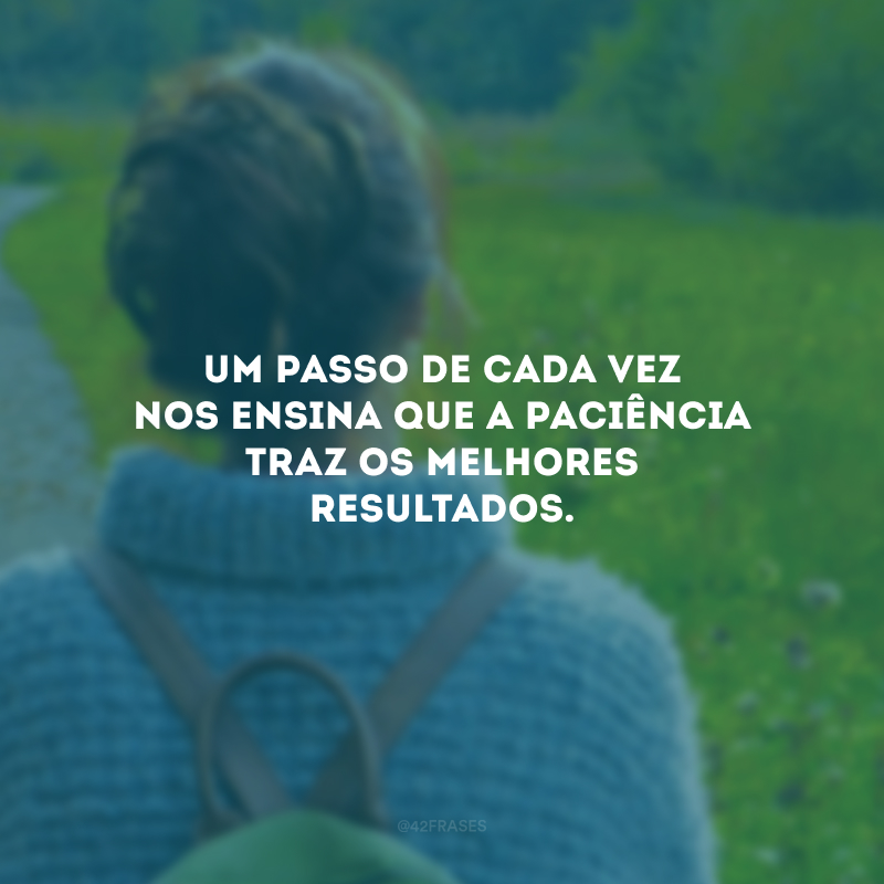 Um passo de cada vez nos ensina que a paciência traz os melhores resultados.