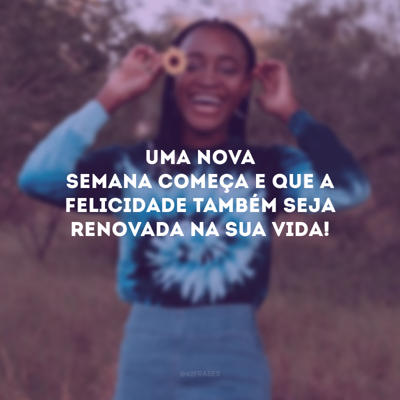 Uma nova semana começa e que a felicidade também seja renovada na sua vida!