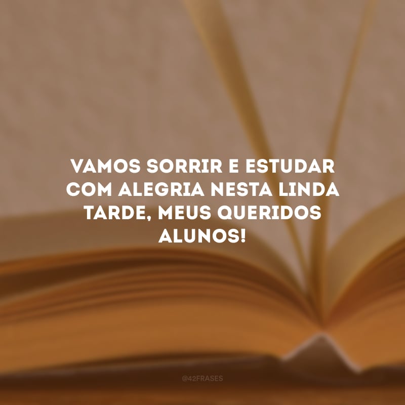 Vamos sorrir e estudar com alegria nesta linda tarde, meus queridos alunos!