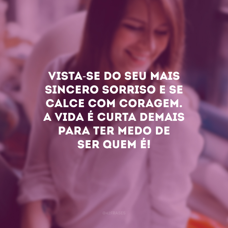 Vista-se do seu mais sincero sorriso e se calce com coragem. A vida é curta demais para ter medo de ser quem é!