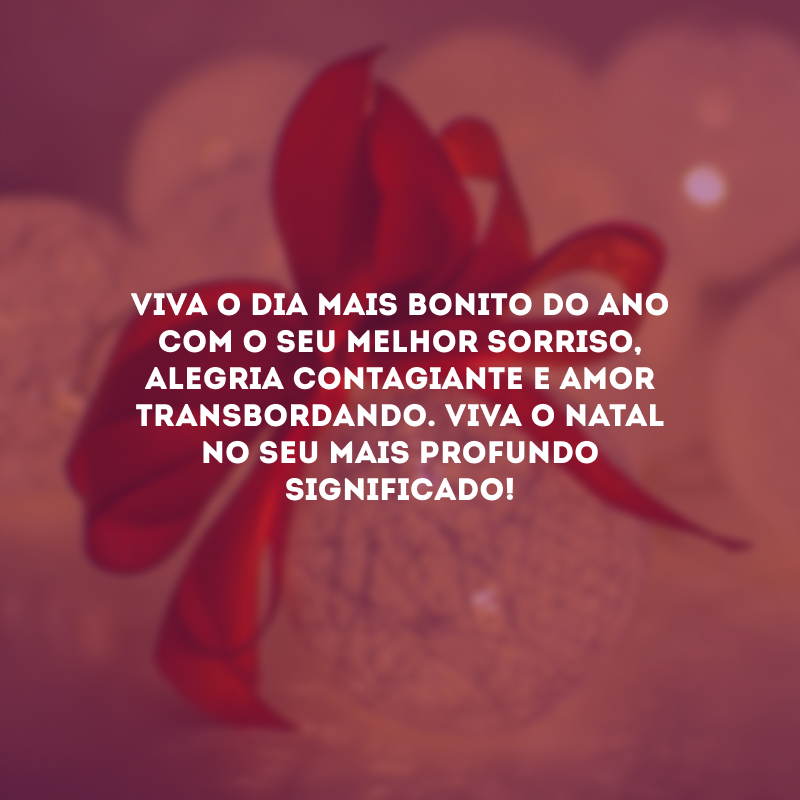 Viva o dia mais bonito do ano com o seu melhor sorriso, alegria contagiante e amor transbordando. Viva o Natal no seu mais profundo significado!