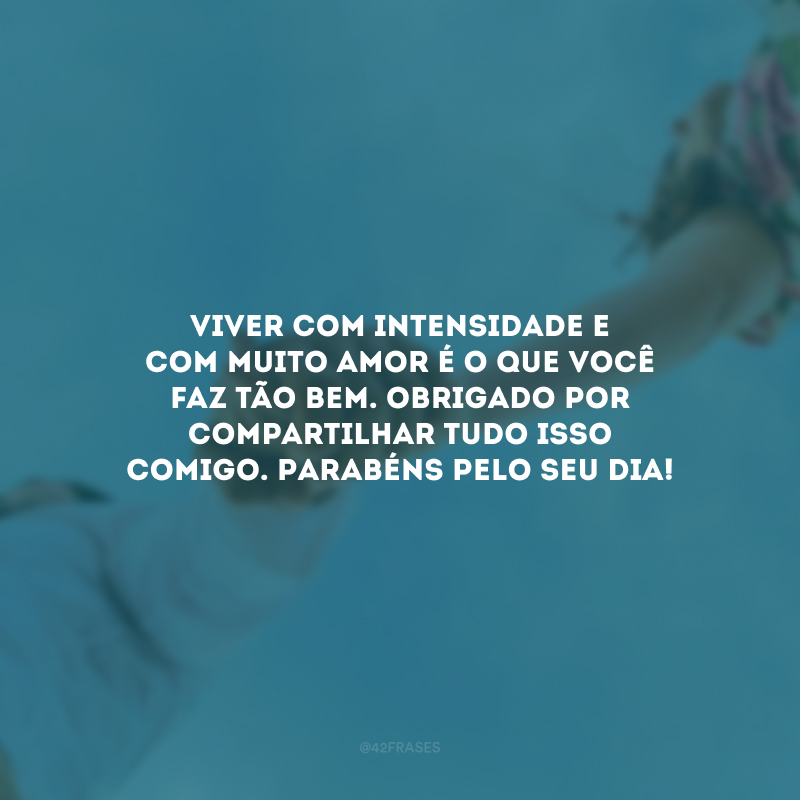 Viver com intensidade e com muito amor é o que você faz tão bem. Obrigado por compartilhar tudo isso comigo. Parabéns pelo seu dia!