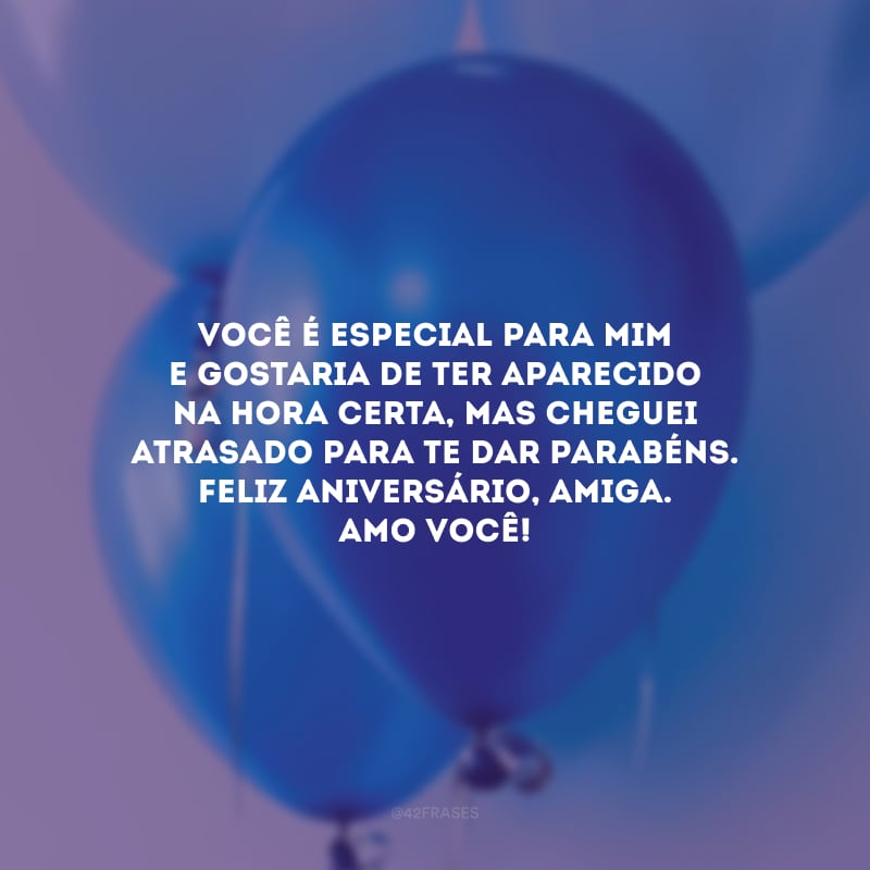 Você é especial para mim e gostaria de ter aparecido na hora certa, mas cheguei atrasado para te dar parabéns. Feliz aniversário, amiga. Amo você!