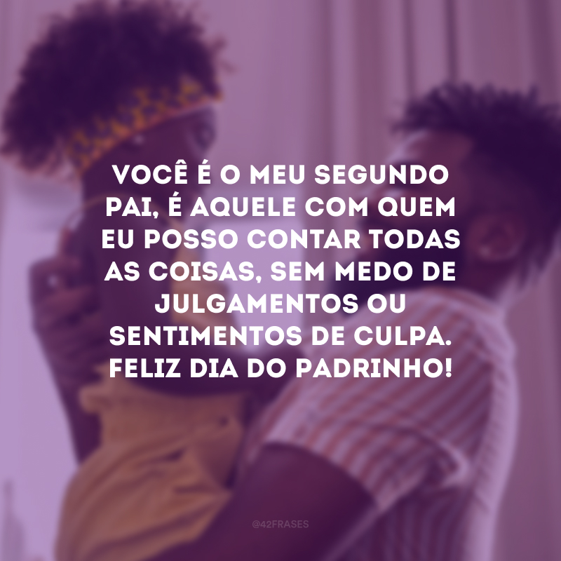 Você é o meu segundo pai, é aquele com quem eu posso contar todas as coisas, sem medo de julgamentos ou sentimentos de culpa. Feliz Dia do Padrinho!