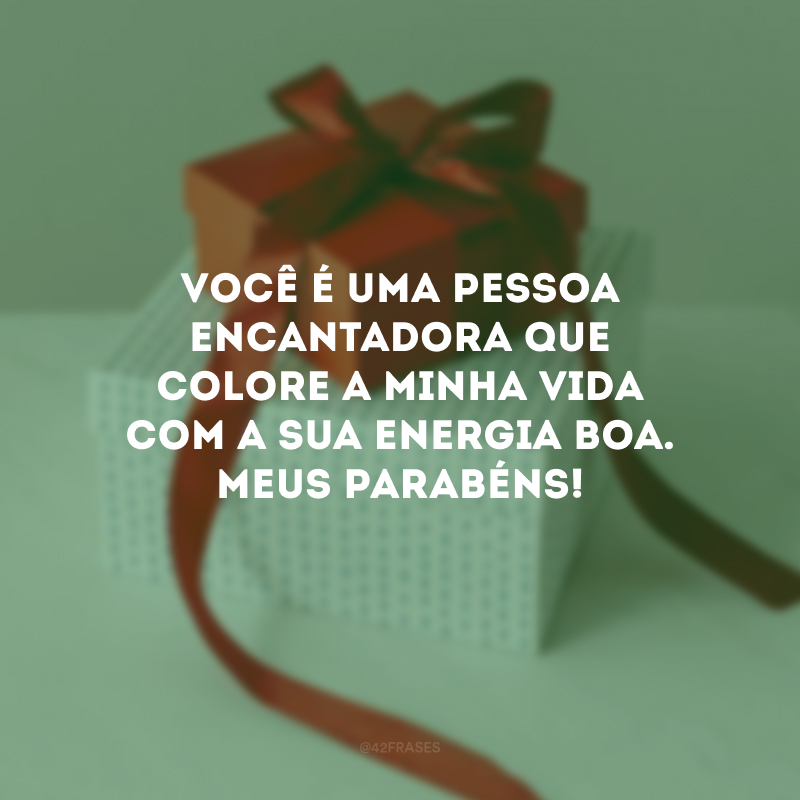 Você é uma pessoa encantadora que colore a minha vida com a sua energia boa. Meus parabéns!