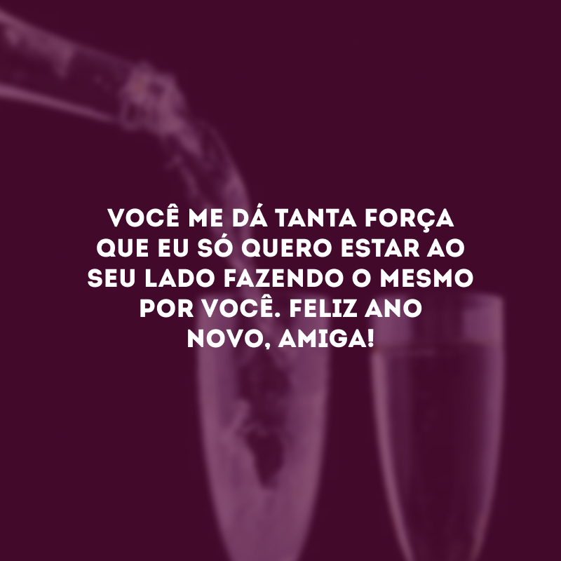 Você me dá tanta força que eu só quero estar ao seu lado fazendo o mesmo por você. Feliz Ano Novo, amiga!