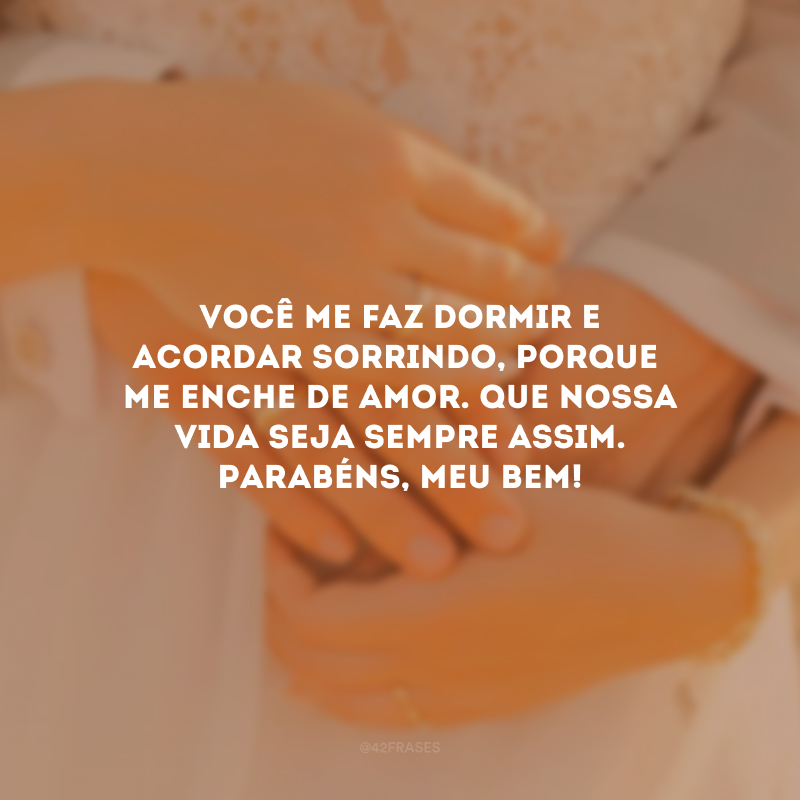 Você me faz dormir e acordar sorrindo, porque me enche de amor. Que nossa vida seja sempre assim. Parabéns, meu bem!