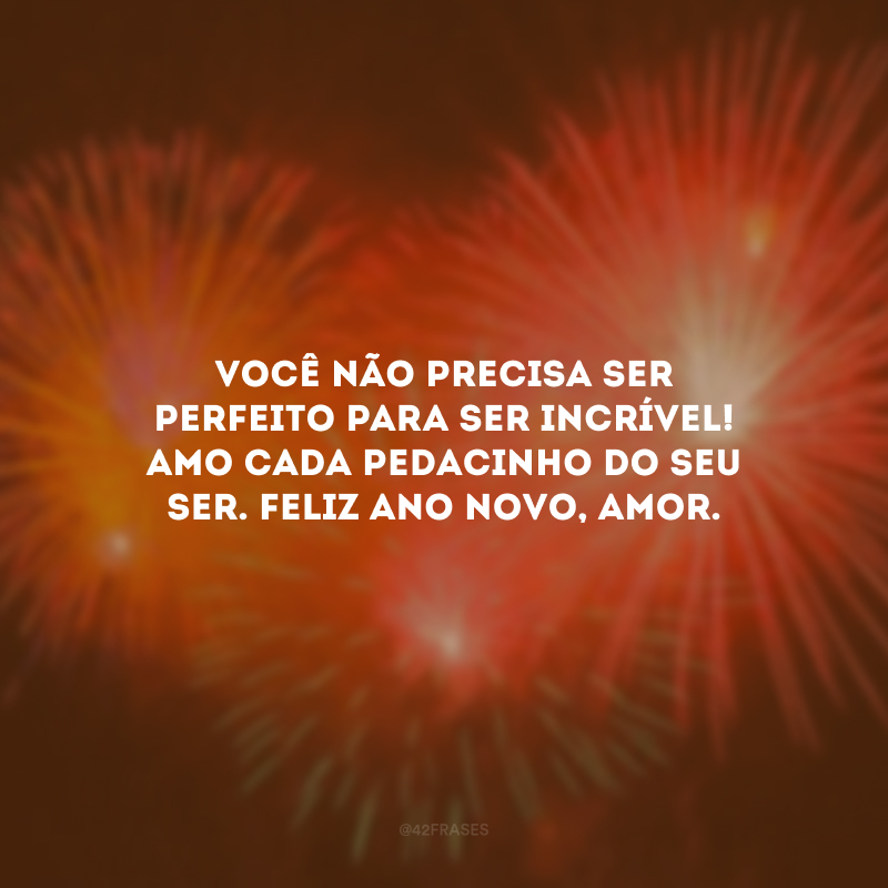 Você não precisa ser perfeito para ser incrível! Amo cada pedacinho do seu ser. Feliz Ano Novo, amor.