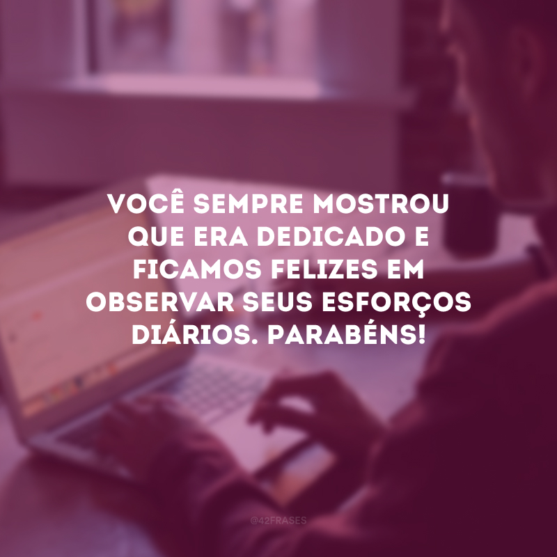 Você sempre mostrou que era dedicado e ficamos felizes em observar seus esforços diários. Parabéns!