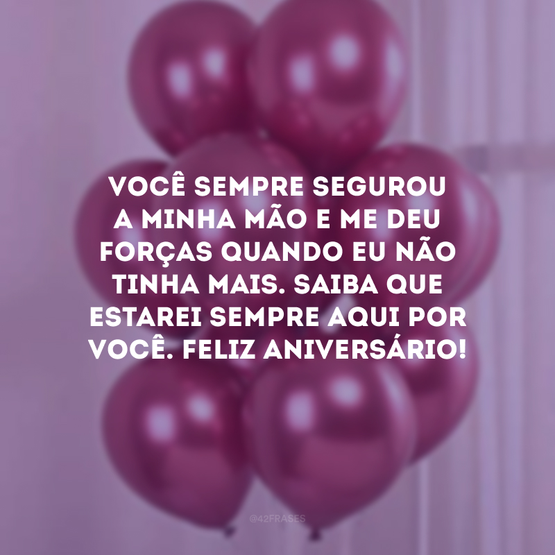 Você sempre segurou a minha mão e me deu forças quando eu não tinha mais. Saiba que estarei sempre aqui por você. Feliz aniversário!