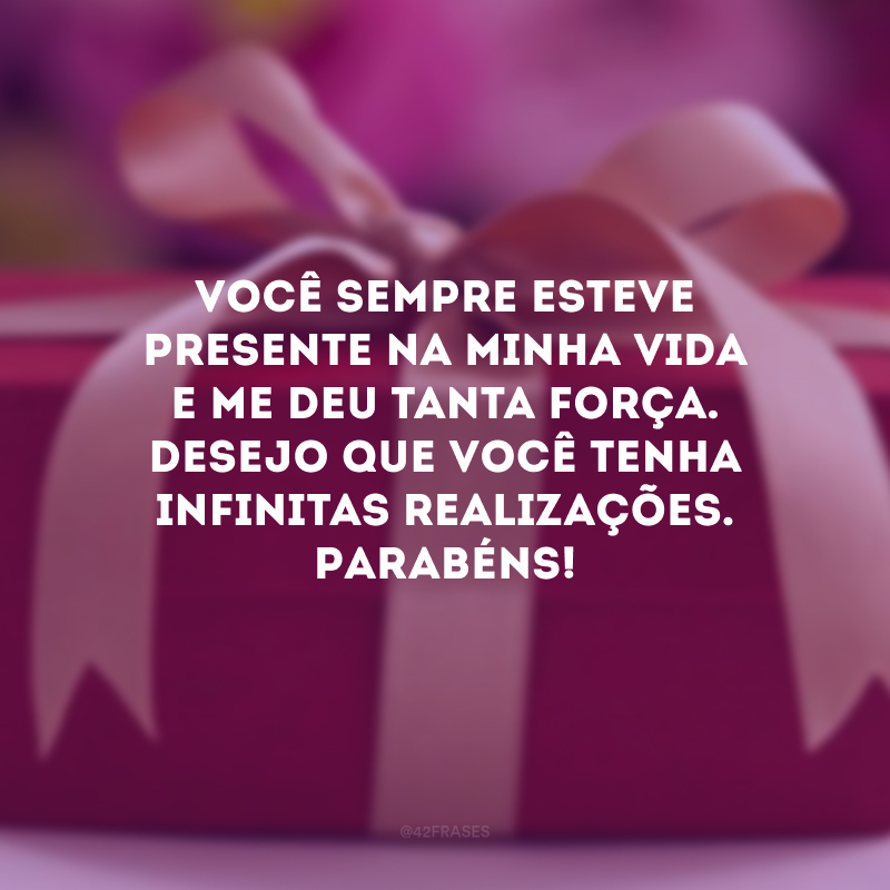 Você sempre esteve presente na minha vida e me deu tanta força. Desejo que você tenha infinitas realizações. Parabéns!