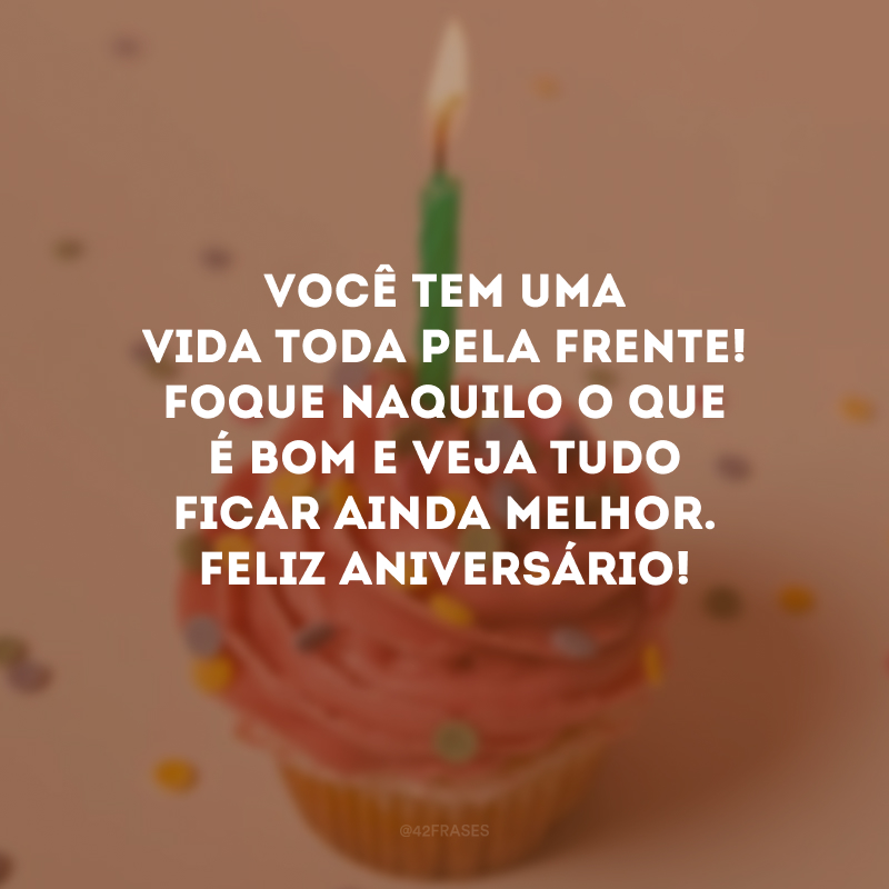 Você tem uma vida toda pela frente! Foque naquilo o que é bom e veja tudo ficar ainda melhor. Feliz aniversário!