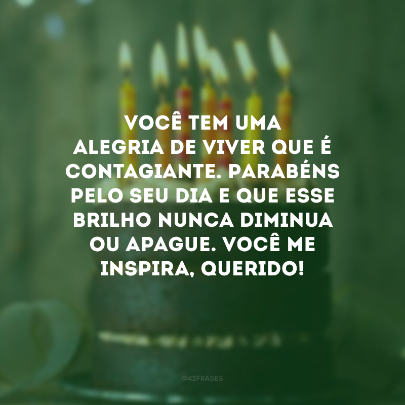 Você tem uma alegria de viver que é contagiante. Parabéns pelo seu dia e que esse brilho nunca diminua ou apague. Você me inspira, querido!