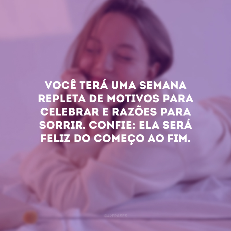 Você terá uma semana repleta de motivos para celebrar e razões para sorrir. Confie: ela será feliz do começo ao fim.