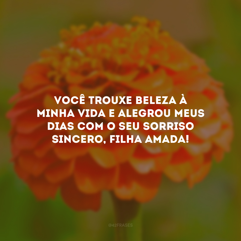 Você trouxe beleza à minha vida e alegrou meus dias com o seu sorriso sincero, filha amada!