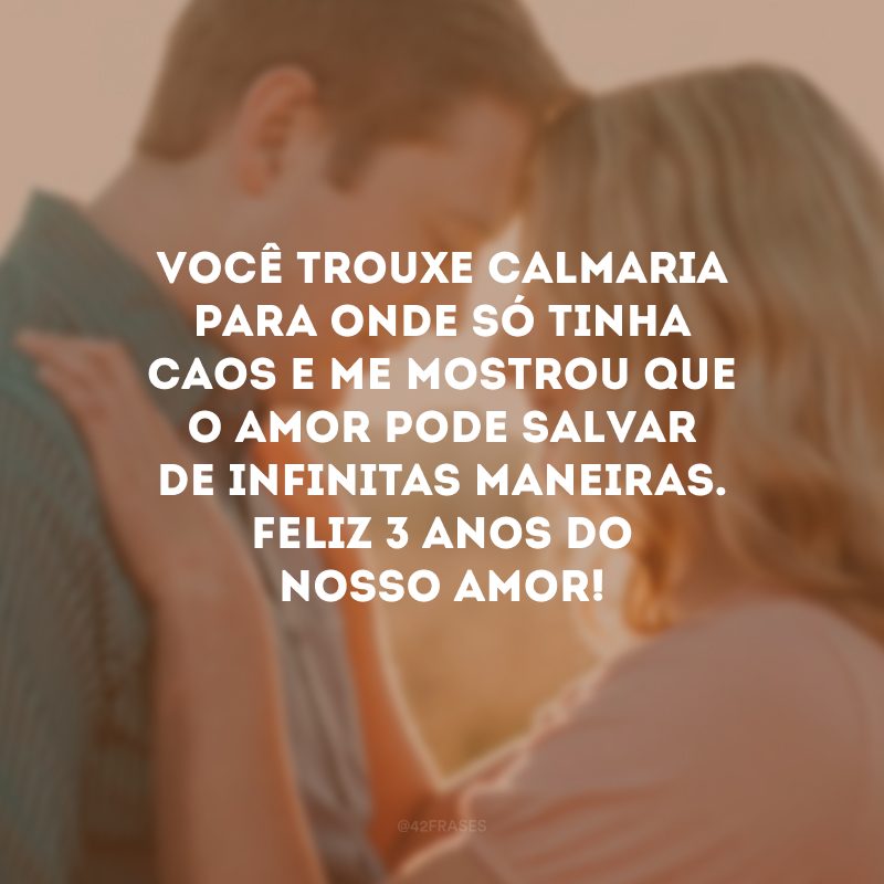 Você trouxe calmaria para onde só tinha caos e me mostrou que o amor pode salvar de infinitas maneiras. Feliz 3 anos do nosso amor!