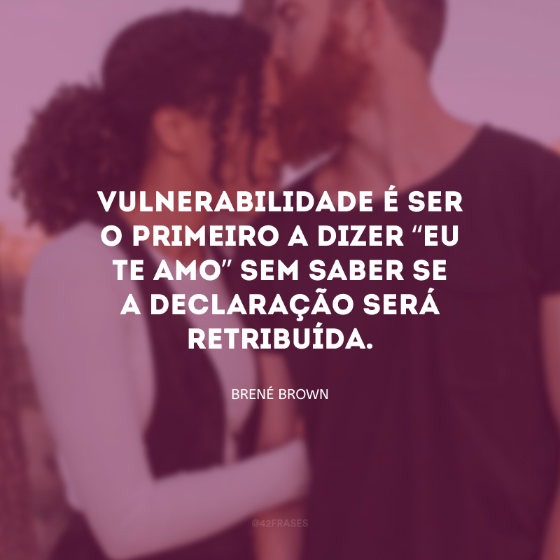 Vulnerabilidade é ser o primeiro a dizer “eu te amo” sem saber se a declaração será retribuída.