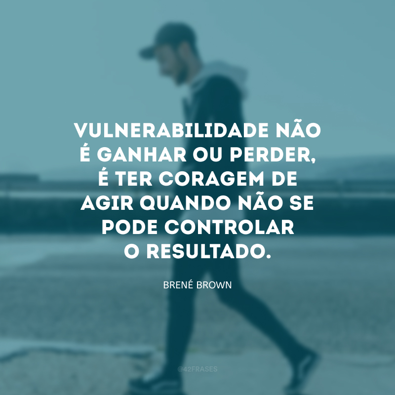 Vulnerabilidade não é ganhar ou perder, é ter coragem de agir quando não se pode controlar o resultado.