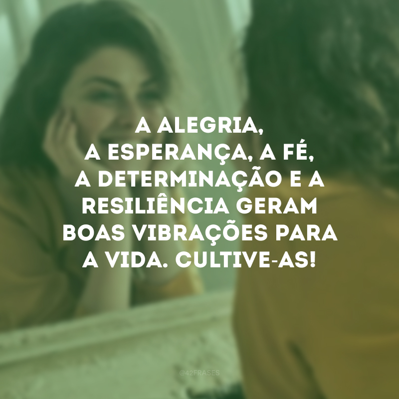 A alegria, a esperança, a fé, a determinação e a resiliência geram boas vibrações para a vida. Cultive-as!