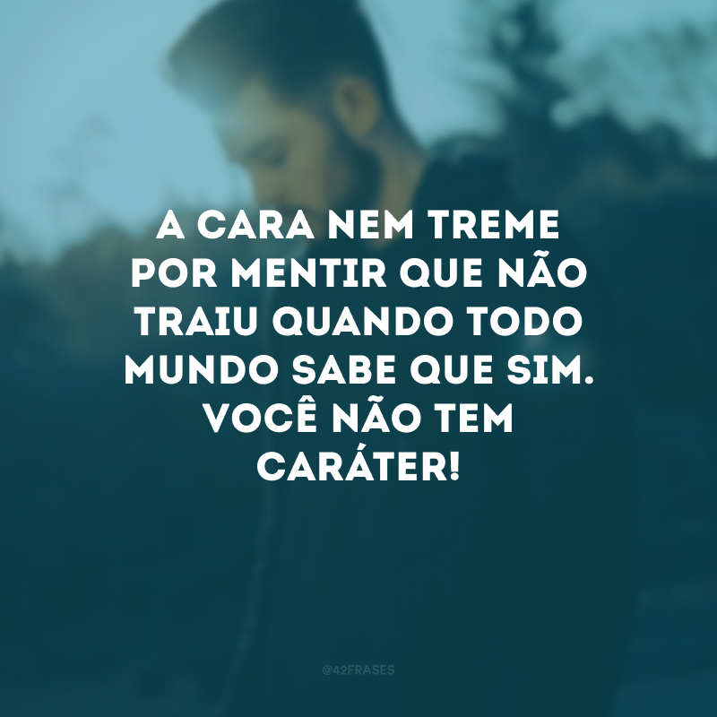 A cara nem treme por mentir que não traiu quando todo mundo sabe que sim. Você não tem caráter!