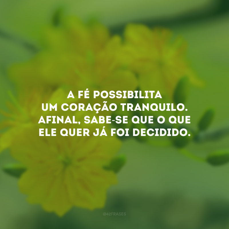 A fé possibilita um coração tranquilo. Afinal, sabe-se que o que Ele quer já foi decidido.