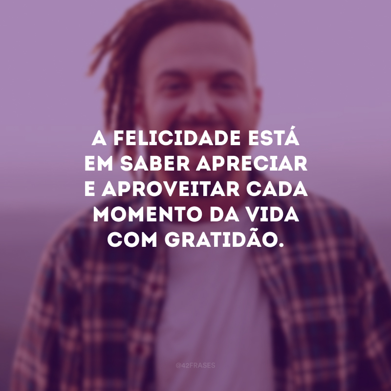 A felicidade está em saber apreciar e aproveitar cada momento da vida com gratidão.