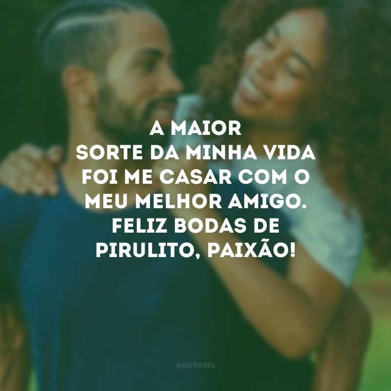 A maior sorte da minha vida foi me casar com o meu melhor amigo. Feliz bodas de pirulito, paixão!