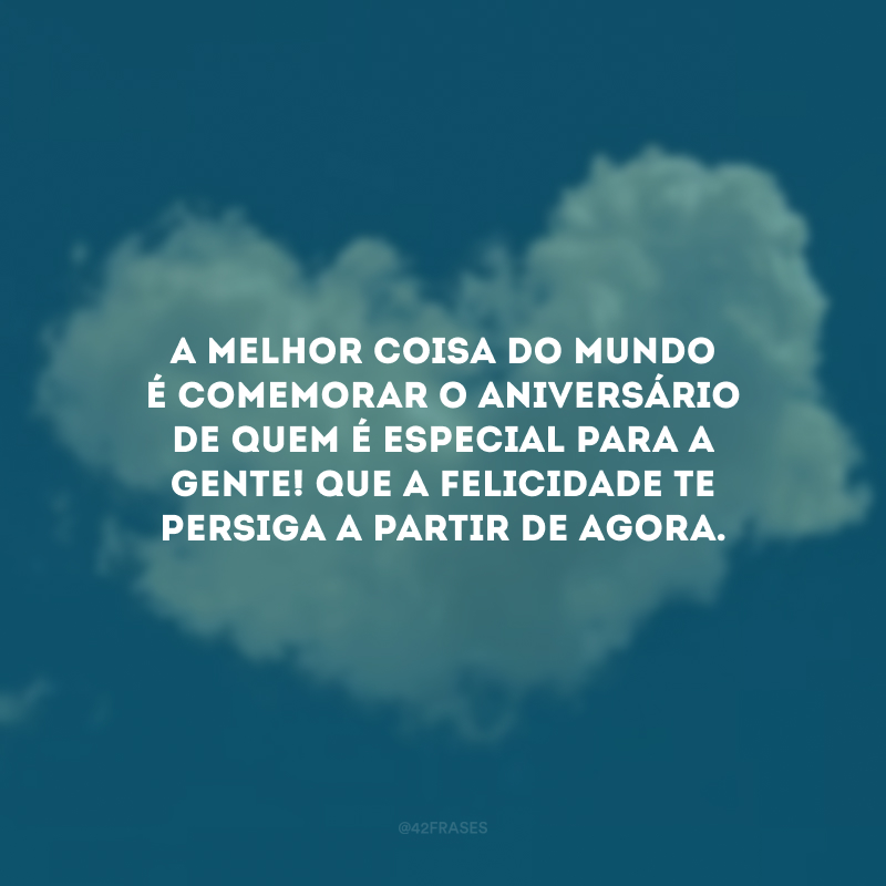 A melhor coisa do mundo é comemorar o aniversário de quem é especial para a gente! Que a felicidade te persiga a partir de agora.