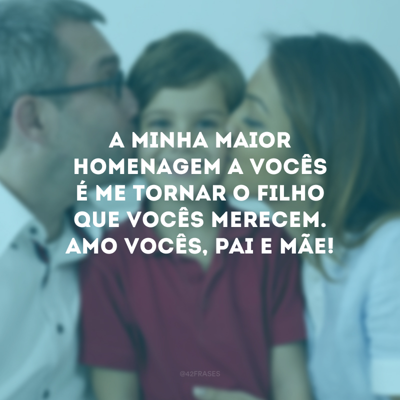 A minha maior homenagem a vocês é me tornar o filho que vocês merecem. Amo vocês, pai e mãe!