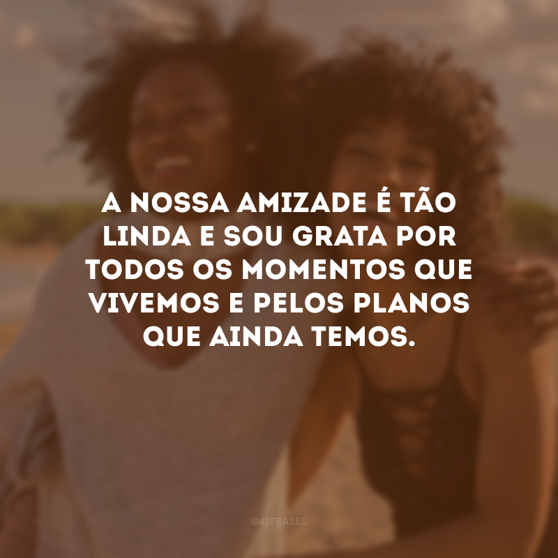 A nossa amizade é tão linda e sou grata por todos os momentos que vivemos e pelos planos que ainda temos. 