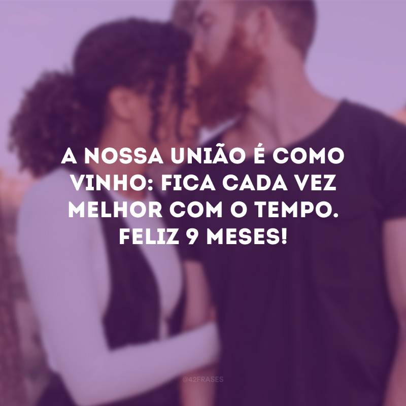 A nossa união é como vinho: fica cada vez melhor com o tempo. Feliz 9 meses!