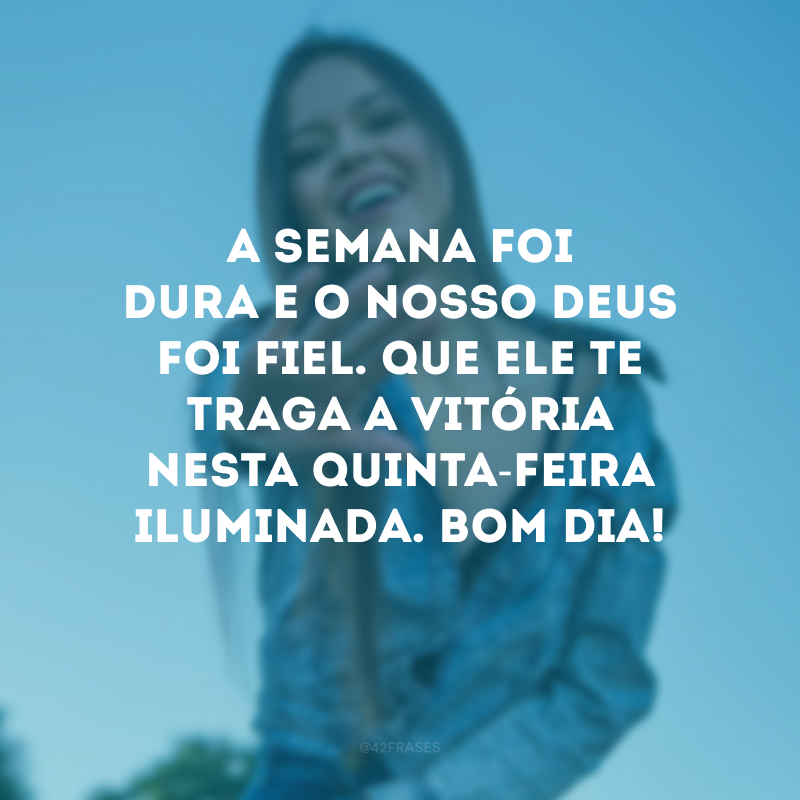 A semana foi dura e o nosso Deus foi fiel. Que Ele te traga a vitória nesta quinta-feira iluminada. Bom dia!