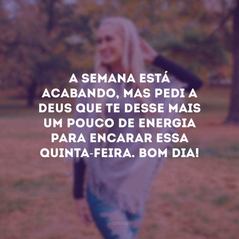 A semana está acabando, mas pedi a Deus que te desse mais um pouco de energia para encarar essa quinta-feira. Bom dia!