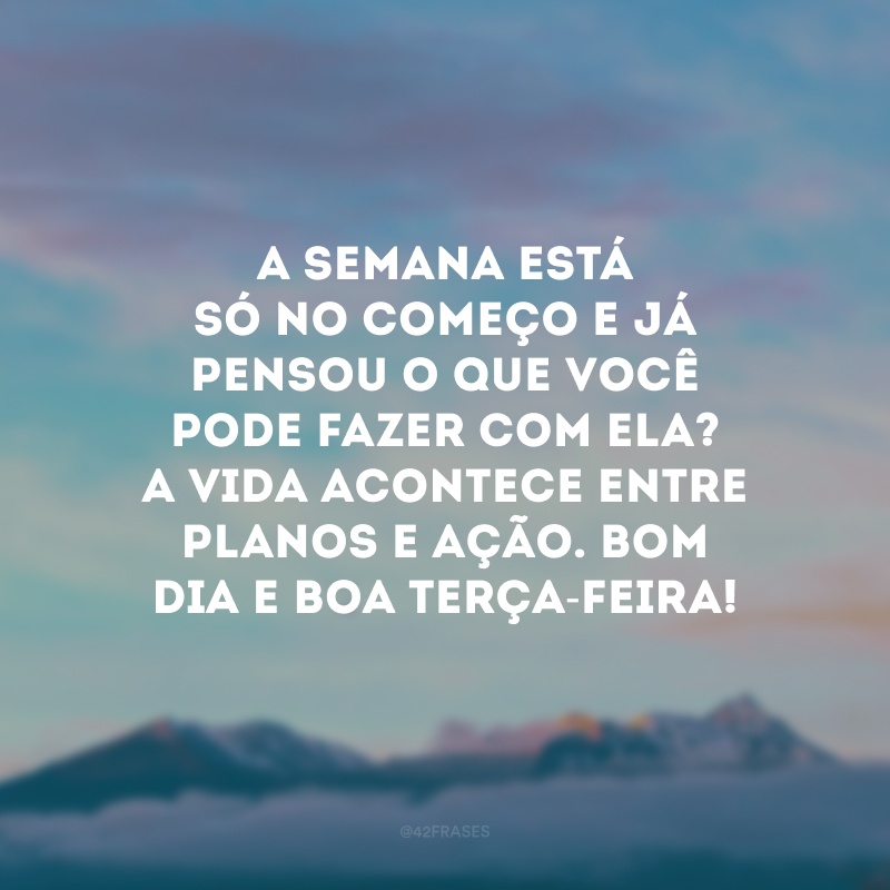 A semana está só no começo e já pensou o que você pode fazer com ela? A vida acontece entre planos e ação. Bom dia e boa terça-feira!